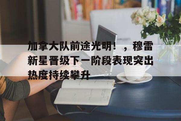 开云-加拿大队前途光明！，穆雷新星晋级下一阶段表现突出热度持续攀升的简单介绍