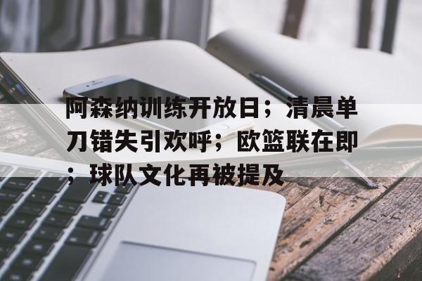 开云平台-关于阿森纳训练开放日；清晨单刀错失引欢呼；欧篮联在即；球队文化再被提及的信息