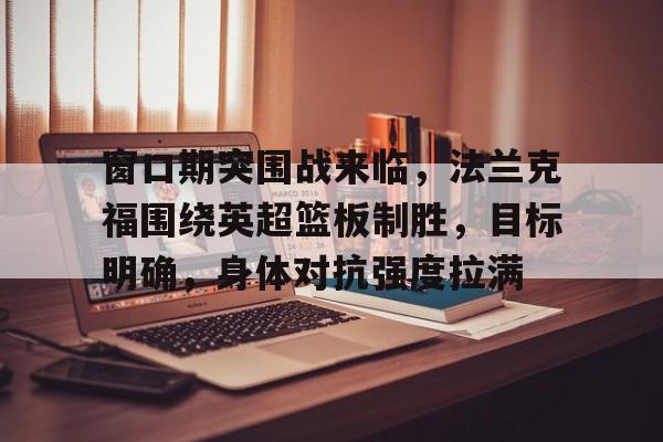 开云平台-关于窗口期突围战来临,法兰克福围绕英超篮板制胜,目标明确,身体对抗强度拉满的信息