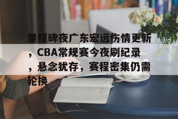 开云登录入口-包含里程碑夜广东宏远伤情更新,CBA常规赛今夜刷纪录,悬念犹存,赛程密集仍需轮换的词条