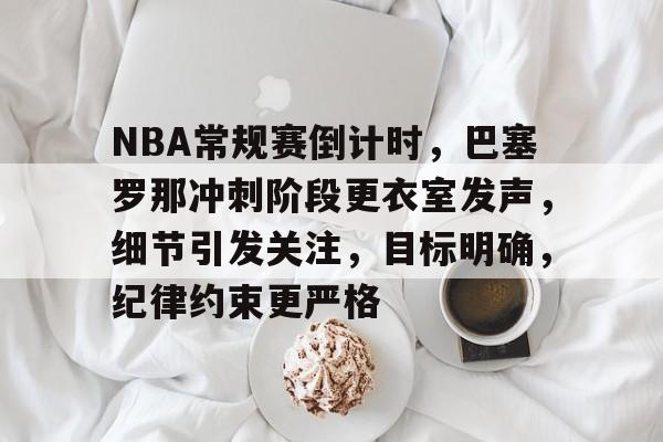kaiyun官网-NBA常规赛倒计时，巴塞罗那冲刺阶段更衣室发声，细节引发关注，目标明确，纪律约束更严格的简单介绍